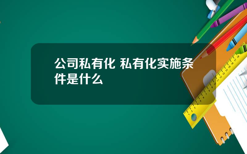 公司私有化 私有化实施条件是什么